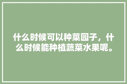 什么时候可以种菜园子，什么时候能种植蔬菜水果呢。 什么时候可以种菜园子，什么时候能种植蔬菜水果呢。 水果种植