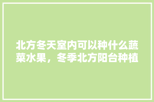 北方冬天室内可以种什么蔬菜水果，冬季北方阳台种植水果有哪些。 北方冬天室内可以种什么蔬菜水果，冬季北方阳台种植水果有哪些。 水果种植