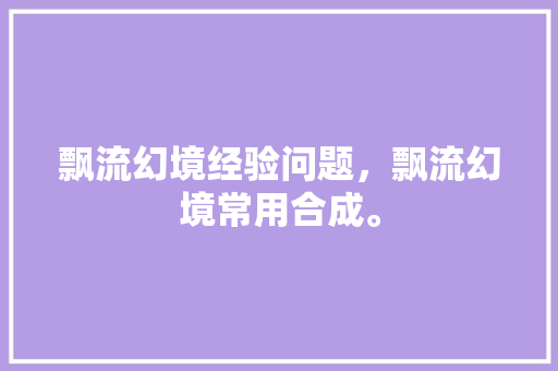 飘流幻境经验问题，飘流幻境常用合成。 飘流幻境经验问题，飘流幻境常用合成。 畜牧养殖