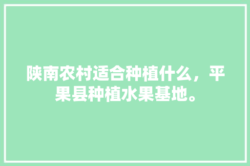 陕南农村适合种植什么，平果县种植水果基地。 陕南农村适合种植什么，平果县种植水果基地。 水果种植