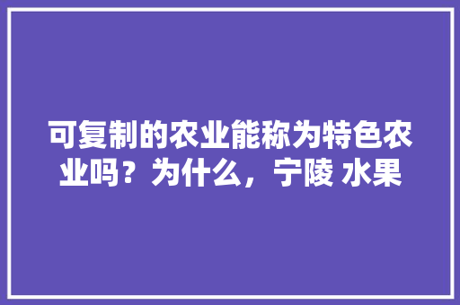 可复制的农业能称为特色农业吗？为什么，宁陵 水果黄瓜种植基地。 可复制的农业能称为特色农业吗？为什么，宁陵 水果黄瓜种植基地。 家禽养殖