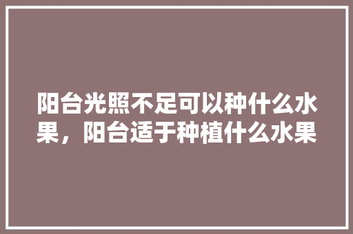 阳台光照不足可以种什么水果，阳台适于种植什么水果树。 阳台光照不足可以种什么水果，阳台适于种植什么水果树。 蔬菜种植