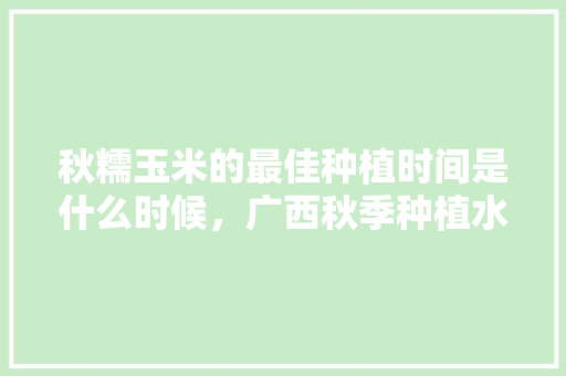 秋糯玉米的最佳种植时间是什么时候，广西秋季种植水果有哪些。 秋糯玉米的最佳种植时间是什么时候，广西秋季种植水果有哪些。 水果种植