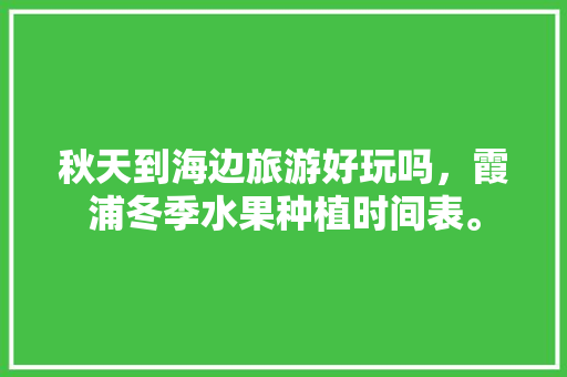 秋天到海边旅游好玩吗，霞浦冬季水果种植时间表。 秋天到海边旅游好玩吗，霞浦冬季水果种植时间表。 土壤施肥