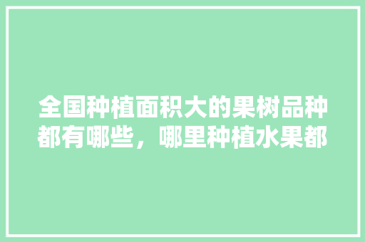 全国种植面积大的果树品种都有哪些，哪里种植水果都可以种。 全国种植面积大的果树品种都有哪些，哪里种植水果都可以种。 家禽养殖