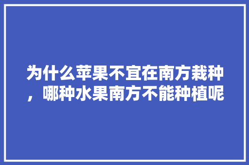 为什么苹果不宜在南方栽种，哪种水果南方不能种植呢。 为什么苹果不宜在南方栽种，哪种水果南方不能种植呢。 水果种植