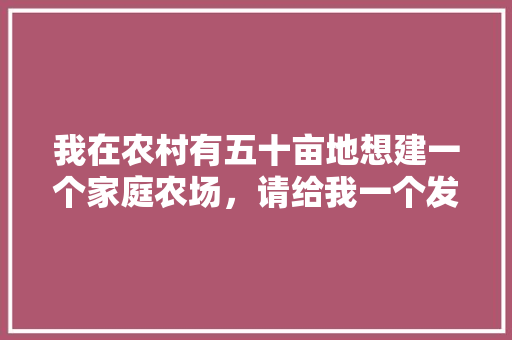 我在农村有五十亩地想建一个家庭农场，请给我一个发展思路，怎样才能盈利？靠谱吗，家庭种植水果萝卜视频教程。 我在农村有五十亩地想建一个家庭农场，请给我一个发展思路，怎样才能盈利？靠谱吗，家庭种植水果萝卜视频教程。 蔬菜种植