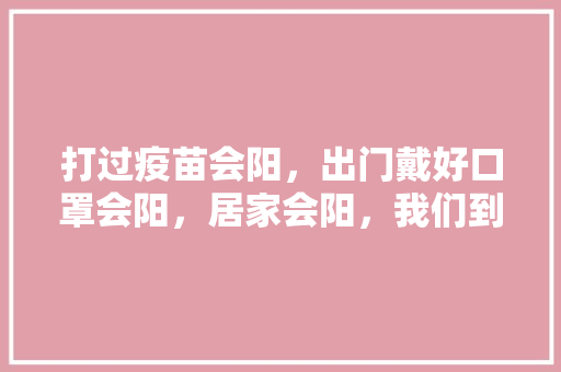 打过疫苗会阳，出门戴好口罩会阳，居家会阳，我们到底该怎么办，木瓜水果种植技术视频教程。 打过疫苗会阳，出门戴好口罩会阳，居家会阳，我们到底该怎么办，木瓜水果种植技术视频教程。 土壤施肥