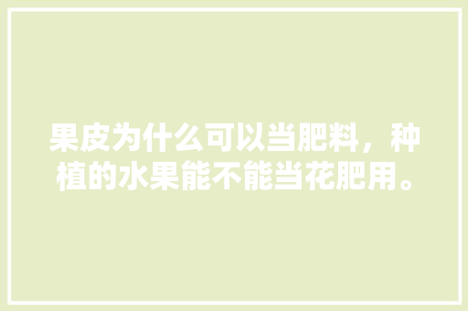 果皮为什么可以当肥料，种植的水果能不能当花肥用。 果皮为什么可以当肥料，种植的水果能不能当花肥用。 畜牧养殖