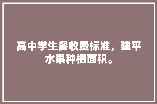 高中学生餐收费标准，建平水果种植面积。 高中学生餐收费标准，建平水果种植面积。 家禽养殖