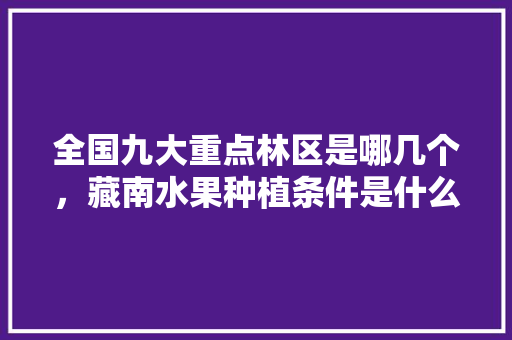 全国九大重点林区是哪几个，藏南水果种植条件是什么。 全国九大重点林区是哪几个，藏南水果种植条件是什么。 蔬菜种植