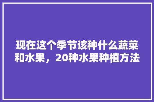 现在这个季节该种什么蔬菜和水果，20种水果种植方法图片。 现在这个季节该种什么蔬菜和水果，20种水果种植方法图片。 畜牧养殖