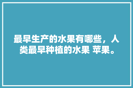 最早生产的水果有哪些，人类最早种植的水果 苹果。 最早生产的水果有哪些，人类最早种植的水果 苹果。 水果种植