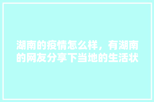 湖南的疫情怎么样，有湖南的网友分享下当地的生活状态吗，回农村种植水果怎么打开销售市场。 湖南的疫情怎么样，有湖南的网友分享下当地的生活状态吗，回农村种植水果怎么打开销售市场。 畜牧养殖