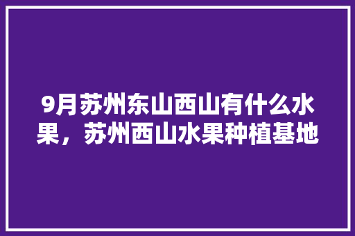 9月苏州东山西山有什么水果，苏州西山水果种植基地。 9月苏州东山西山有什么水果，苏州西山水果种植基地。 土壤施肥