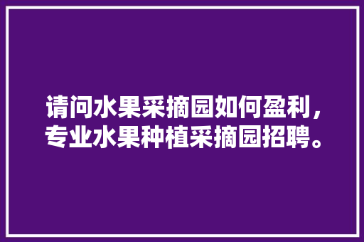 请问水果采摘园如何盈利，专业水果种植采摘园招聘。 请问水果采摘园如何盈利，专业水果种植采摘园招聘。 畜牧养殖