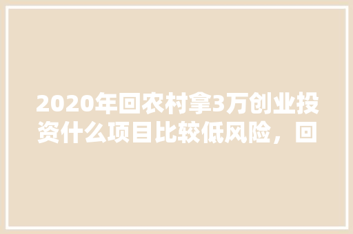 2020年回农村拿3万创业投资什么项目比较低风险，回本快，水果要种多久。 2020年回农村拿3万创业投资什么项目比较低风险，回本快，水果要种多久。 水果种植