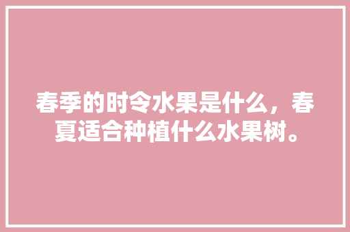 春季的时令水果是什么，春夏适合种植什么水果树。 春季的时令水果是什么，春夏适合种植什么水果树。 畜牧养殖