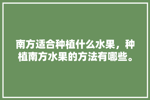 南方适合种植什么水果，种植南方水果的方法有哪些。 南方适合种植什么水果，种植南方水果的方法有哪些。 土壤施肥