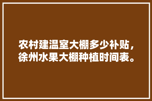 农村建温室大棚多少补贴，徐州水果大棚种植时间表。 农村建温室大棚多少补贴，徐州水果大棚种植时间表。 家禽养殖