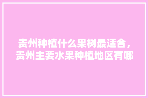 贵州种植什么果树最适合，贵州主要水果种植地区有哪些。 贵州种植什么果树最适合，贵州主要水果种植地区有哪些。 水果种植