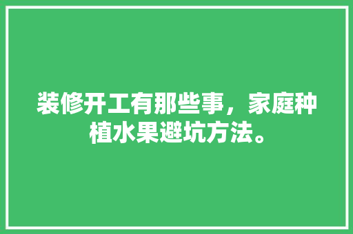 装修开工有那些事，家庭种植水果避坑方法。 装修开工有那些事，家庭种植水果避坑方法。 家禽养殖