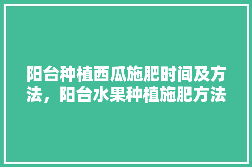 阳台种植西瓜施肥时间及方法，阳台水果种植施肥方法。 阳台种植西瓜施肥时间及方法，阳台水果种植施肥方法。 土壤施肥