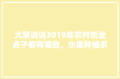 大家说说2019年农村创业点子都有哪些，水果种植农户。 大家说说2019年农村创业点子都有哪些，水果种植农户。 家禽养殖