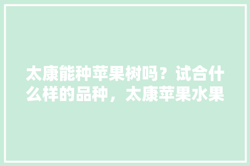 太康能种苹果树吗？试合什么样的品种，太康苹果水果种植基地地址。 太康能种苹果树吗？试合什么样的品种，太康苹果水果种植基地地址。 蔬菜种植