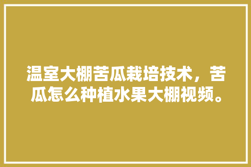 温室大棚苦瓜栽培技术，苦瓜怎么种植水果大棚视频。 温室大棚苦瓜栽培技术，苦瓜怎么种植水果大棚视频。 家禽养殖