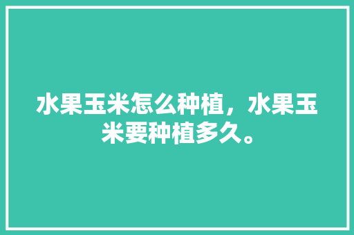 水果玉米怎么种植，水果玉米要种植多久。 水果玉米怎么种植，水果玉米要种植多久。 蔬菜种植