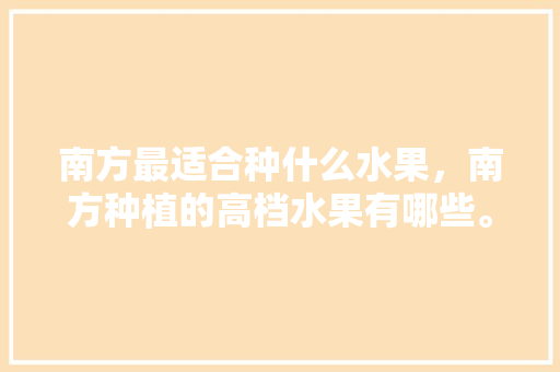 南方最适合种什么水果，南方种植的高档水果有哪些。 南方最适合种什么水果，南方种植的高档水果有哪些。 家禽养殖