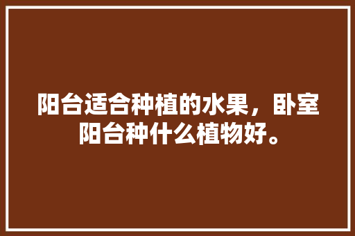 阳台适合种植的水果，卧室阳台种什么植物好。 阳台适合种植的水果，卧室阳台种什么植物好。 蔬菜种植