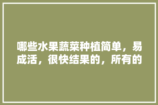 哪些水果蔬菜种植简单，易成活，很快结果的，所有的水果种植方法图片。 哪些水果蔬菜种植简单，易成活，很快结果的，所有的水果种植方法图片。 畜牧养殖