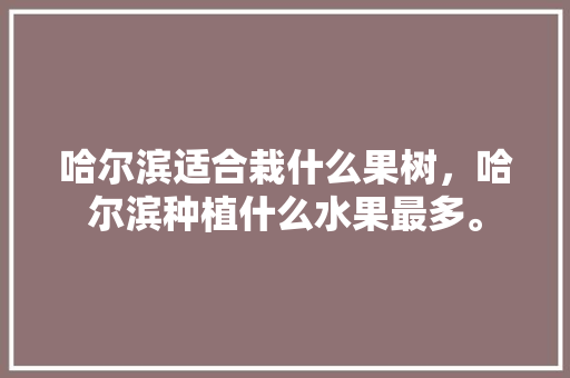 哈尔滨适合栽什么果树，哈尔滨种植什么水果最多。 哈尔滨适合栽什么果树，哈尔滨种植什么水果最多。 土壤施肥