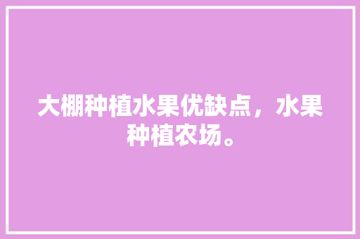 大棚种植水果优缺点，水果种植农场。 大棚种植水果优缺点，水果种植农场。 土壤施肥