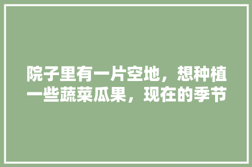 院子里有一片空地，想种植一些蔬菜瓜果，现在的季节适合种什么，农人种植各种水果图片。 院子里有一片空地，想种植一些蔬菜瓜果，现在的季节适合种什么，农人种植各种水果图片。 土壤施肥