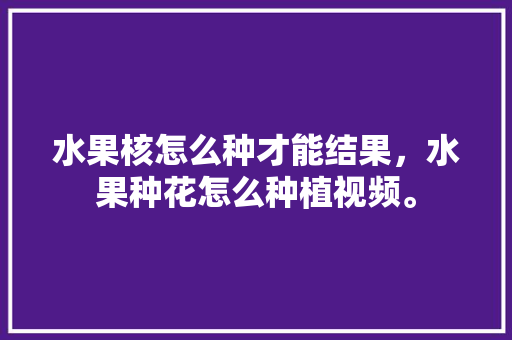 水果核怎么种才能结果，水果种花怎么种植视频。 水果核怎么种才能结果，水果种花怎么种植视频。 畜牧养殖