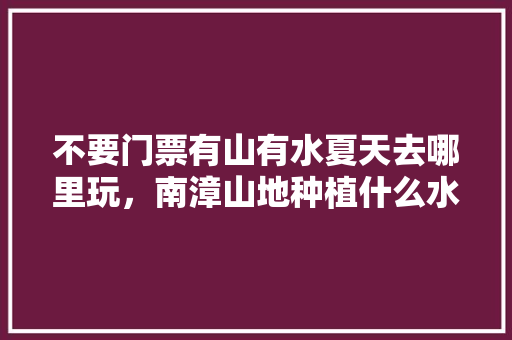 不要门票有山有水夏天去哪里玩，南漳山地种植什么水果最好。 不要门票有山有水夏天去哪里玩，南漳山地种植什么水果最好。 畜牧养殖