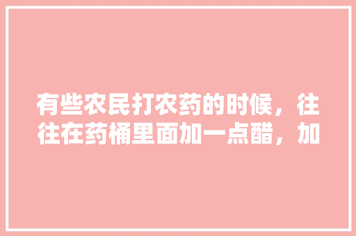 有些农民打农药的时候，往往在药桶里面加一点醋，加醋有什么用呢，新野适合种植的水果有哪些。 有些农民打农药的时候，往往在药桶里面加一点醋，加醋有什么用呢，新野适合种植的水果有哪些。 蔬菜种植