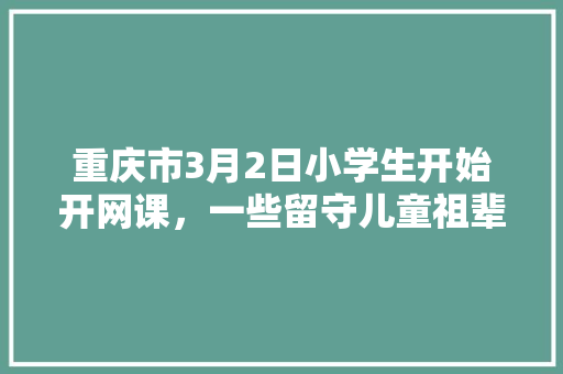 重庆市3月2日小学生开始开网课，一些留守儿童祖辈在带，怎么上课，种植水果幼苗视频教程。 重庆市3月2日小学生开始开网课，一些留守儿童祖辈在带，怎么上课，种植水果幼苗视频教程。 蔬菜种植