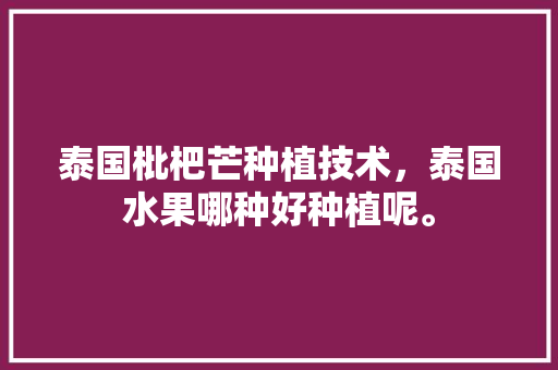 泰国枇杷芒种植技术，泰国水果哪种好种植呢。 泰国枇杷芒种植技术，泰国水果哪种好种植呢。 水果种植