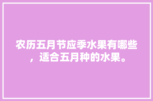 农历五月节应季水果有哪些，适合五月种的水果。 农历五月节应季水果有哪些，适合五月种的水果。 家禽养殖