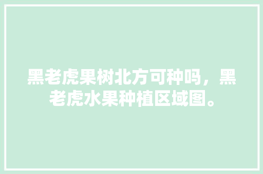 黑老虎果树北方可种吗，黑老虎水果种植区域图。 黑老虎果树北方可种吗，黑老虎水果种植区域图。 水果种植