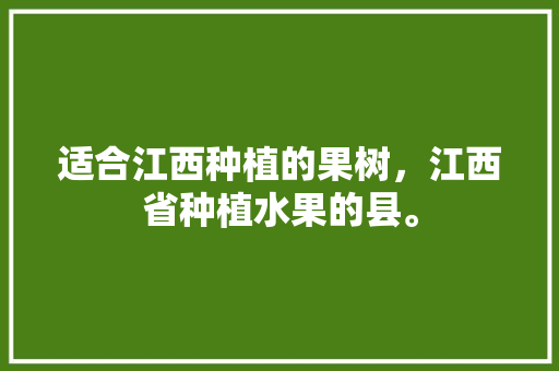 适合江西种植的果树，江西省种植水果的县。 适合江西种植的果树，江西省种植水果的县。 蔬菜种植