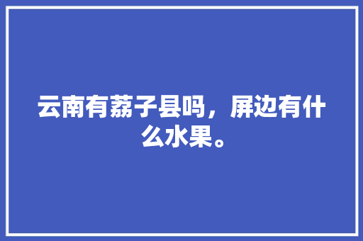 云南有荔子县吗，屏边有什么水果。 云南有荔子县吗，屏边有什么水果。 家禽养殖