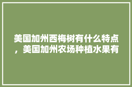 美国加州西梅树有什么特点，美国加州农场种植水果有哪些。 美国加州西梅树有什么特点，美国加州农场种植水果有哪些。 家禽养殖