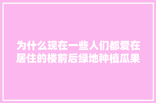 为什么现在一些人们都爱在居住的楼前后绿地种植瓜果蔬菜，蔬菜水果种植区域图。 为什么现在一些人们都爱在居住的楼前后绿地种植瓜果蔬菜，蔬菜水果种植区域图。 家禽养殖