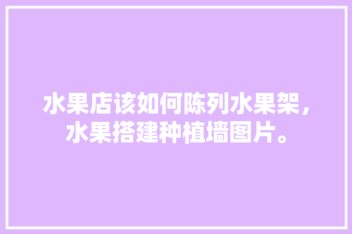 水果店该如何陈列水果架，水果搭建种植墙图片。 水果店该如何陈列水果架，水果搭建种植墙图片。 蔬菜种植