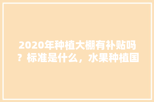 2020年种植大棚有补贴吗？标准是什么，水果种植国家扶持政策。 2020年种植大棚有补贴吗？标准是什么，水果种植国家扶持政策。 蔬菜种植